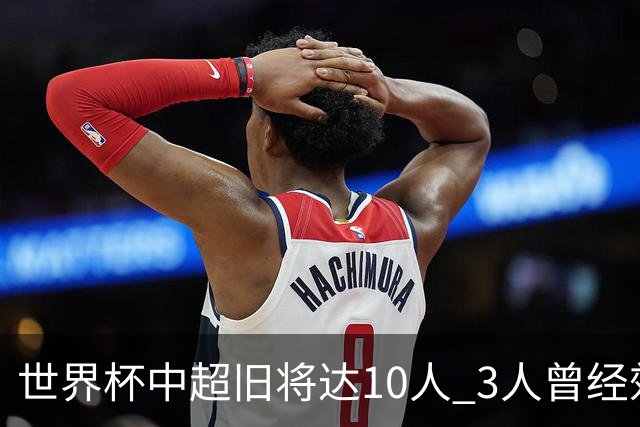 世界杯中超旧将达10人 3人曾经效力国安海港两将